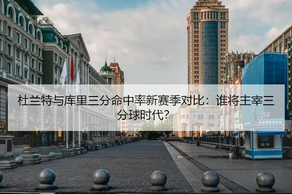 杜兰特与库里三分命中率新赛季对比：谁将主宰三分球时代？
